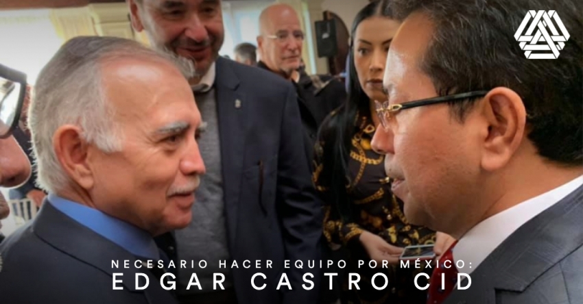 Necesario hace equipo por México: Edgar Castro Cid.